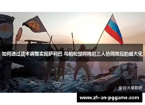 如何通过战术调整实现萨利巴 乌帕和楚阿梅尼三人协同效应的最大化