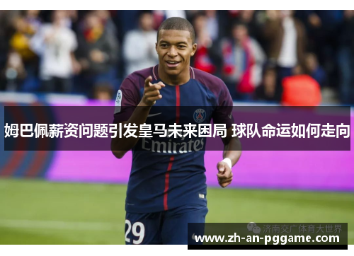姆巴佩薪资问题引发皇马未来困局 球队命运如何走向