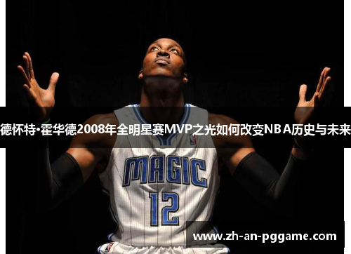 德怀特·霍华德2008年全明星赛MVP之光如何改变NBA历史与未来