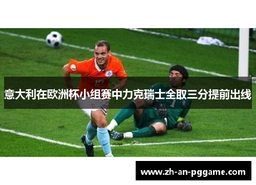 意大利在欧洲杯小组赛中力克瑞士全取三分提前出线
