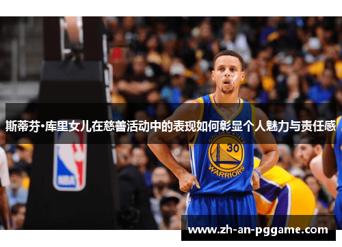 斯蒂芬·库里女儿在慈善活动中的表现如何彰显个人魅力与责任感 斯蒂芬·库里女儿在慈善活动中的表现如何彰显个人魅力与责任感