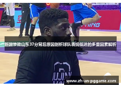 新疆惨败山东37分背后原因剖析球队表现低迷的多重因素解析 新疆惨败山东37分背后原因剖析球队表现低迷的多重因素解析