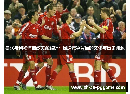 曼联与利物浦宿敌关系解析:足球竞争背后的文化与历史渊源 曼联与利物浦宿敌关系解析:足球竞争背后的文化与历史渊源
