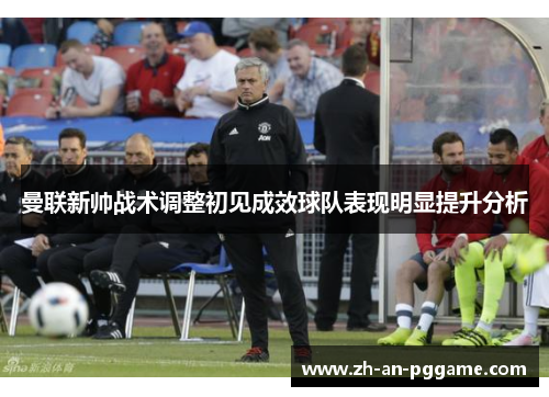 曼联新帅战术调整初见成效球队表现明显提升分析 曼联新帅战术调整初见成效球队表现明显提升分析