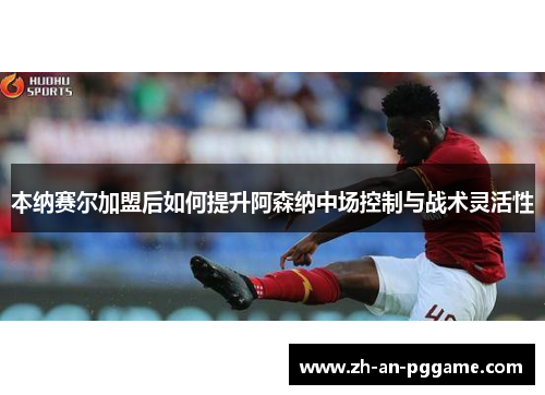 本纳赛尔加盟后如何提升阿森纳中场控制与战术灵活性 本纳赛尔加盟后如何提升阿森纳中场控制与战术灵活性