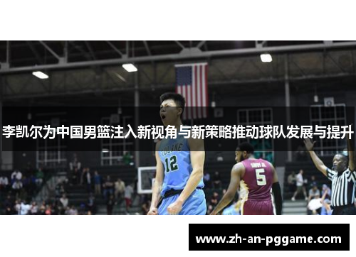 李凯尔为中国男篮注入新视角与新策略推动球队发展与提升 李凯尔为中国男篮注入新视角与新策略推动球队发展与提升