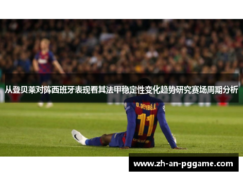 从登贝莱对阵西班牙表现看其法甲稳定性变化趋势研究赛场周期分析