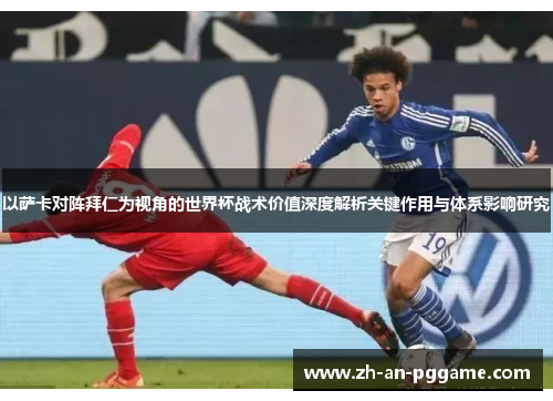以萨卡对阵拜仁为视角的世界杯战术价值深度解析关键作用与体系影响研究 以萨卡对阵拜仁为视角的世界杯战术价值深度解析关键作用与体系影响研究