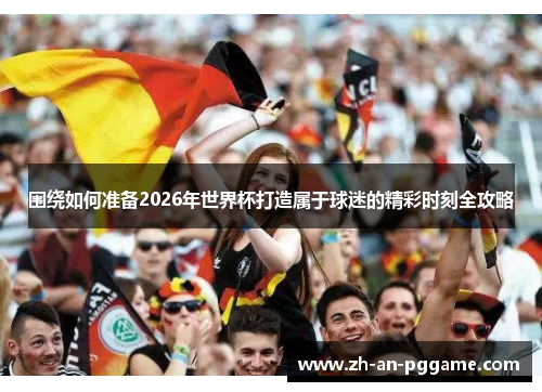 围绕如何准备2026年世界杯打造属于球迷的精彩时刻全攻略 围绕如何准备2026年世界杯打造属于球迷的精彩时刻全攻略