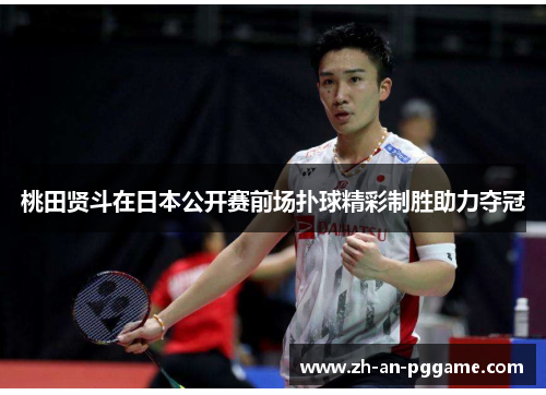桃田贤斗在日本公开赛前场扑球精彩制胜助力夺冠 桃田贤斗在日本公开赛前场扑球精彩制胜助力夺冠