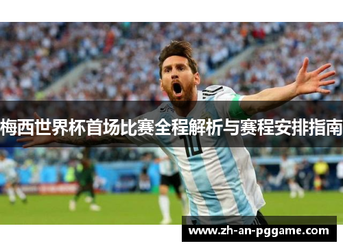 梅西世界杯首场比赛全程解析与赛程安排指南 梅西世界杯首场比赛全程解析与赛程安排指南