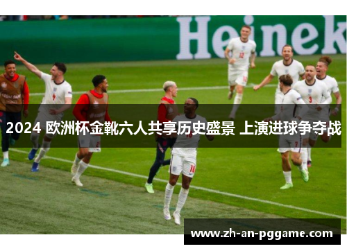 2024 欧洲杯金靴六人共享历史盛景 上演进球争夺战