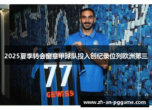 2025夏季转会窗意甲球队投入创纪录位列欧洲第三