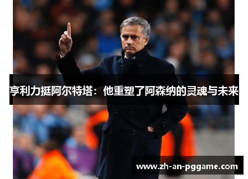 亨利力挺阿尔特塔:他重塑了阿森纳的灵魂与未来 亨利力挺阿尔特塔:他重塑了阿森纳的灵魂与未来