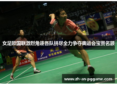 女足欧国联激烈角逐各队拼尽全力争夺奥运会宝贵名额
