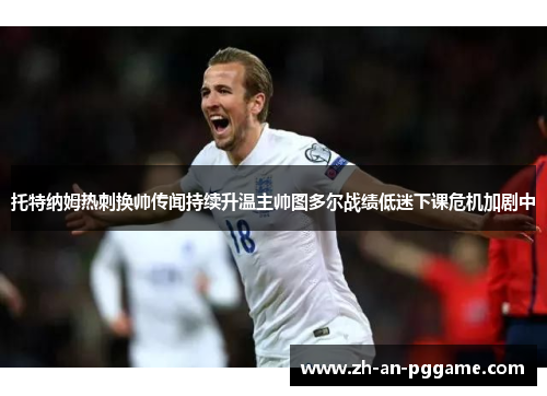 托特纳姆热刺换帅传闻持续升温主帅图多尔战绩低迷下课危机加剧中