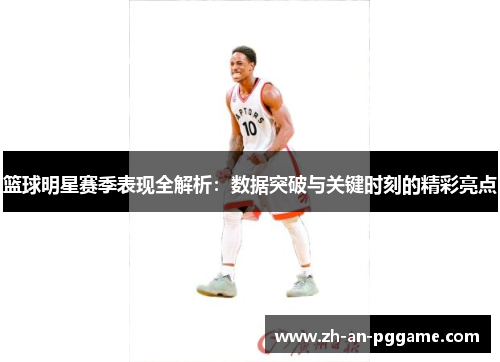 篮球明星赛季表现全解析:数据突破与关键时刻的精彩亮点 篮球明星赛季表现全解析:数据突破与关键时刻的精彩亮点