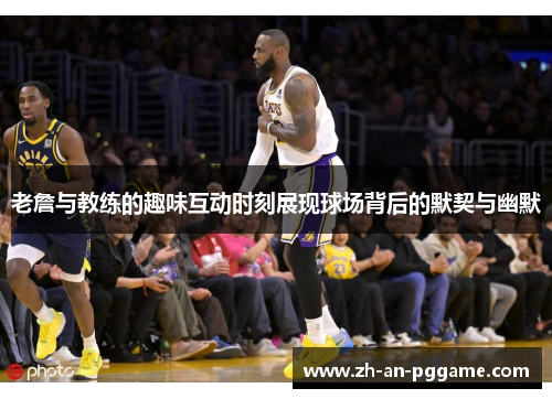 老詹与教练的趣味互动时刻展现球场背后的默契与幽默