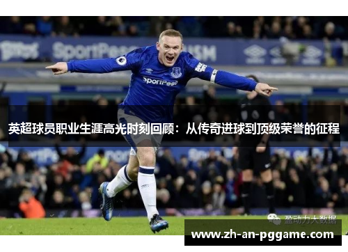 英超球员职业生涯高光时刻回顾：从传奇进球到顶级荣誉的征程