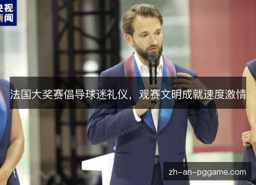 法国大奖赛倡导球迷礼仪，观赛文明成就速度激情